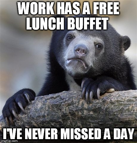 Confession Bear | WORK HAS A FREE LUNCH BUFFET I'VE NEVER MISSED A DAY | image tagged in memes,confession bear | made w/ Imgflip meme maker
