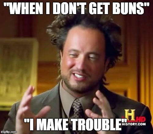 Ancient Aliens | "WHEN I DON'T GET BUNS" "I MAKE TROUBLE" | image tagged in memes,ancient aliens | made w/ Imgflip meme maker