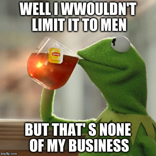 But That's None Of My Business Meme | WELL I WWOULDN'T LIMIT IT TO MEN BUT THAT'
S NONE OF MY BUSINESS | image tagged in memes,but thats none of my business,kermit the frog | made w/ Imgflip meme maker