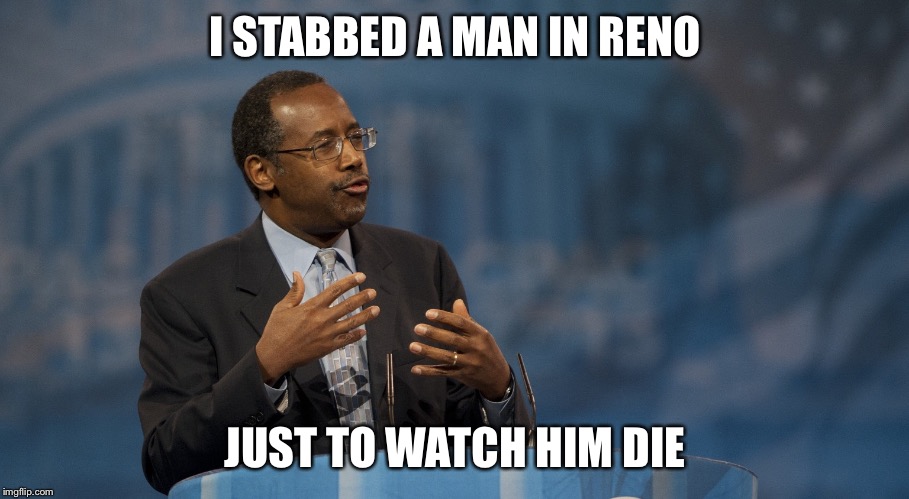 Ben Carson Hands | I STABBED A MAN IN RENO JUST TO WATCH HIM DIE | image tagged in ben carson hands | made w/ Imgflip meme maker