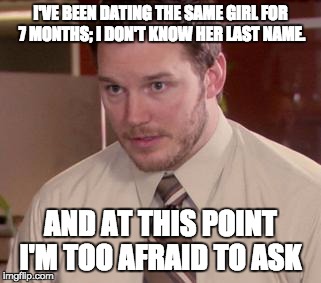 Afraid To Ask Andy (Closeup) Meme | I'VE BEEN DATING THE SAME GIRL FOR 7 MONTHS; I DON'T KNOW HER LAST NAME. AND AT THIS POINT I'M TOO AFRAID TO ASK | image tagged in and i'm too afraid to ask andy,AdviceAnimals | made w/ Imgflip meme maker