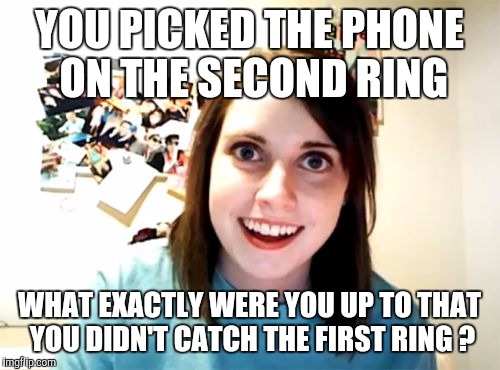 Overly Attached Girlfriend Meme | YOU PICKED THE PHONE ON THE SECOND RING WHAT EXACTLY WERE YOU UP TO THAT YOU DIDN'T CATCH THE FIRST RING ? | image tagged in memes,overly attached girlfriend | made w/ Imgflip meme maker