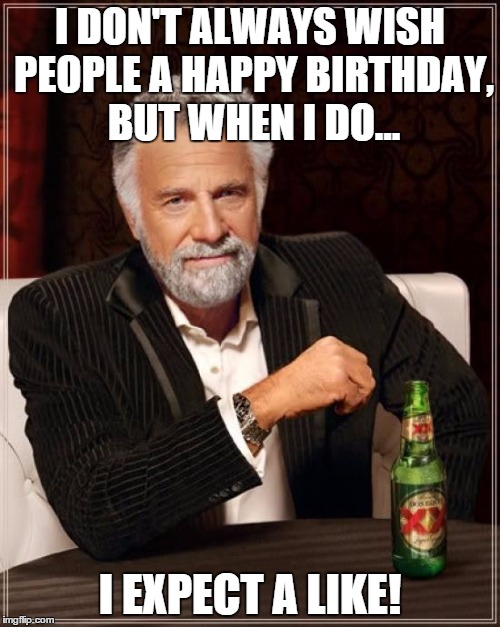 The Most Interesting Man In The World Meme | I DON'T ALWAYS WISH PEOPLE A HAPPY BIRTHDAY, BUT WHEN I DO... I EXPECT A LIKE! | image tagged in memes,the most interesting man in the world | made w/ Imgflip meme maker