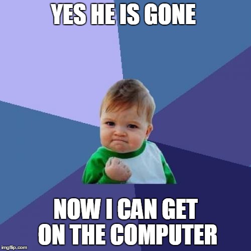 Success Kid Meme | YES HE IS GONE NOW I CAN GET ON THE COMPUTER | image tagged in memes,success kid | made w/ Imgflip meme maker