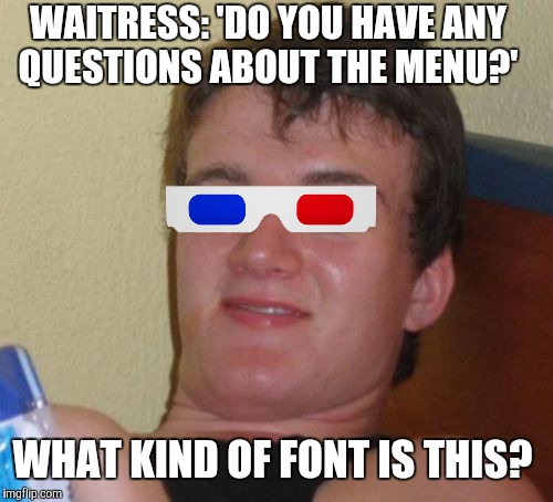 10 Guy Meme | WAITRESS: 'DO YOU HAVE ANY QUESTIONS ABOUT THE MENU?' WHAT KIND OF FONT IS THIS? | image tagged in memes,10 guy,geek,funny | made w/ Imgflip meme maker