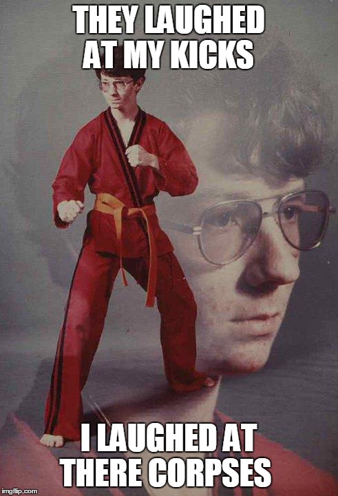 Karate Kyle | THEY LAUGHED AT MY KICKS I LAUGHED AT THERE CORPSES | image tagged in memes,karate kyle | made w/ Imgflip meme maker