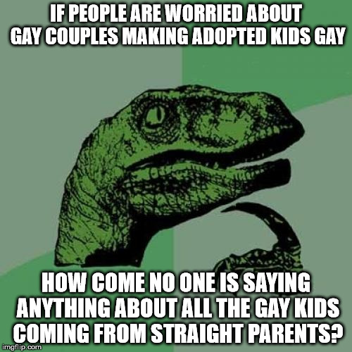 Philosoraptor Meme | IF PEOPLE ARE WORRIED ABOUT GAY COUPLES MAKING ADOPTED KIDS GAY HOW COME NO ONE IS SAYING ANYTHING ABOUT ALL THE GAY KIDS COMING FROM STRAIG | image tagged in memes,philosoraptor | made w/ Imgflip meme maker