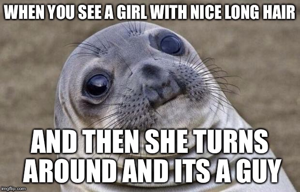 HAPPENS. ALL. THE TIME. | WHEN YOU SEE A GIRL WITH NICE LONG HAIR AND THEN SHE TURNS AROUND AND ITS A GUY | image tagged in memes,awkward moment sealion | made w/ Imgflip meme maker