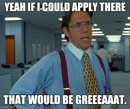 That Would Be Great Meme | YEAH IF I COULD APPLY THERE THAT WOULD BE GREEEAAAT. | image tagged in memes,that would be great | made w/ Imgflip meme maker