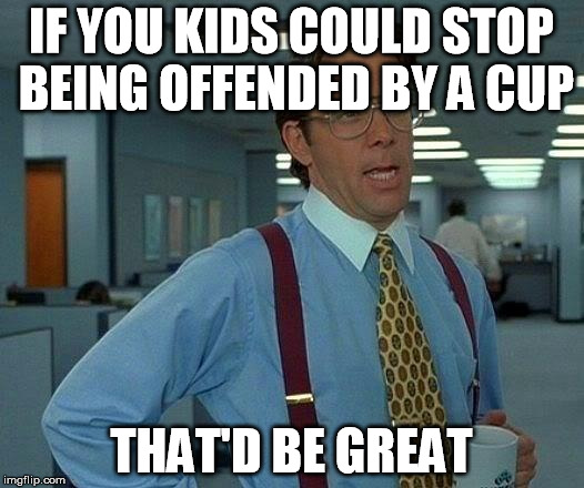 That Would Be Great Meme | IF YOU KIDS COULD STOP BEING OFFENDED BY A CUP THAT'D BE GREAT | image tagged in memes,that would be great | made w/ Imgflip meme maker