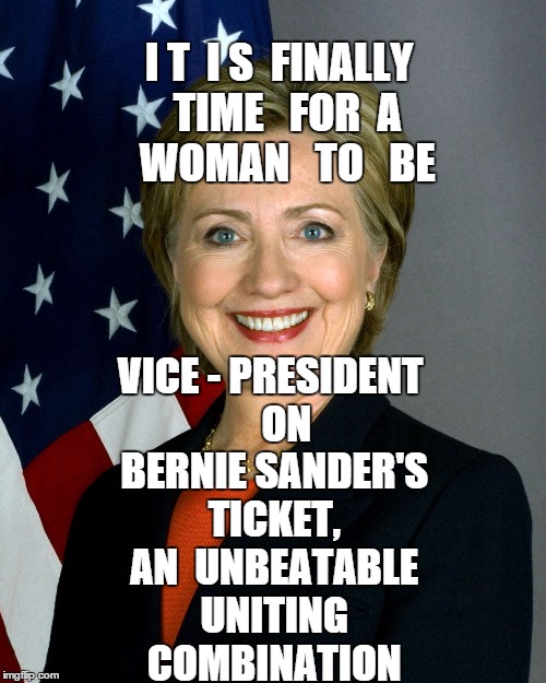 I T  I S  FINALLY  TIME   FOR  A   WOMAN   TO   BE VICE - PRESIDENT ON BERNIE SANDER'S TICKET, AN  UNBEATABLE UNITING COMBINATION | image tagged in hillary clinton,bernie sanders,vice president | made w/ Imgflip meme maker