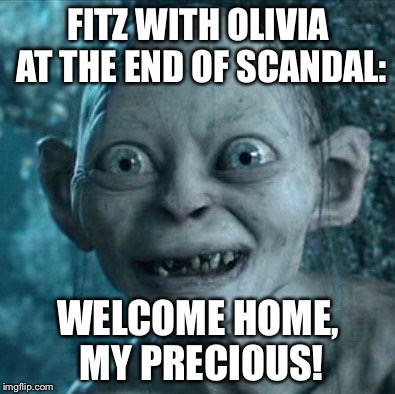 Gollum Meme | FITZ WITH OLIVIA AT THE END OF SCANDAL: WELCOME HOME, MY PRECIOUS! | image tagged in memes,gollum | made w/ Imgflip meme maker