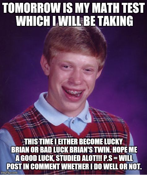 Bad Luck Brian Meme | TOMORROW IS MY MATH TEST WHICH I WILL BE TAKING THIS TIME I EITHER BECOME LUCKY BRIAN OR BAD LUCK BRIAN'S TWIN. HOPE ME A GOOD LUCK, STUDIED | image tagged in memes,bad luck brian | made w/ Imgflip meme maker