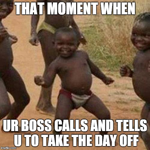 Third World Success Kid | THAT MOMENT WHEN UR BOSS CALLS AND TELLS U TO TAKE THE DAY OFF | image tagged in memes,third world success kid | made w/ Imgflip meme maker