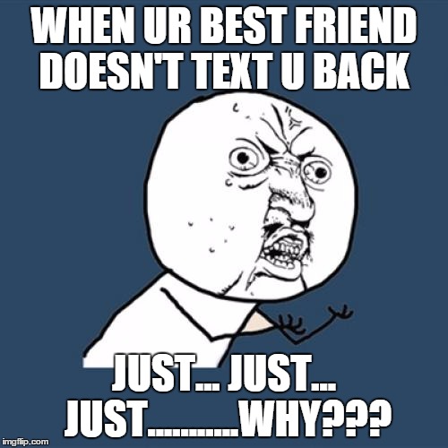 Y U No | WHEN UR BEST FRIEND DOESN'T TEXT U BACK JUST... JUST... JUST...........WHY??? | image tagged in memes,y u no | made w/ Imgflip meme maker