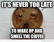 IT'S NEVER TOO LATE TO WAKE UP AND SMELL THE COFFEE | image tagged in wake up | made w/ Imgflip meme maker