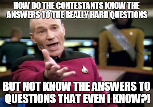 Me while watching game shows | HOW DO THE CONTESTANTS KNOW THE ANSWERS TO THE REALLY HARD QUESTIONS BUT NOT KNOW THE ANSWERS TO QUESTIONS THAT EVEN I KNOW?! | image tagged in memes,picard wtf | made w/ Imgflip meme maker