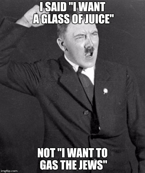 Angry Hitler | I SAID "I WANT A GLASS OF JUICE" NOT "I WANT TO GAS THE JEWS" | image tagged in angry hitler | made w/ Imgflip meme maker