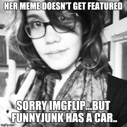 Breakup Girl | HER MEME DOESN'T GET FEATURED SORRY IMGFLIP...BUT FUNNYJUNK HAS A CAR.. | image tagged in breakup girl | made w/ Imgflip meme maker