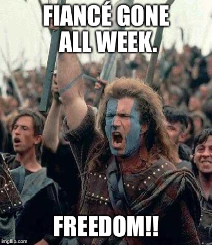 Braveheart | FIANCÉ GONE ALL WEEK. FREEDOM!! | image tagged in braveheart | made w/ Imgflip meme maker