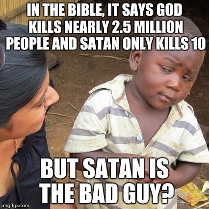 Third World Skeptical Kid Meme | IN THE BIBLE, IT SAYS GOD KILLS NEARLY 2.5 MILLION PEOPLE AND SATAN ONLY KILLS 10 BUT SATAN IS THE BAD GUY? | image tagged in memes,third world skeptical kid | made w/ Imgflip meme maker