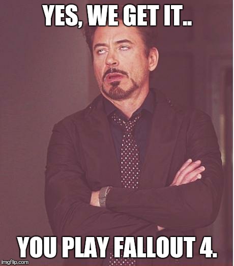 Face You Make Robert Downey Jr | YES, WE GET IT.. YOU PLAY FALLOUT 4. | image tagged in memes,face you make robert downey jr,AdviceAnimals | made w/ Imgflip meme maker
