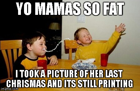 Yo Mamas So Fat Meme | YO MAMAS SO FAT I TOOK A PICTURE OF HER LAST CHRISMAS AND ITS STILL PRINTING | image tagged in memes,yo mamas so fat | made w/ Imgflip meme maker