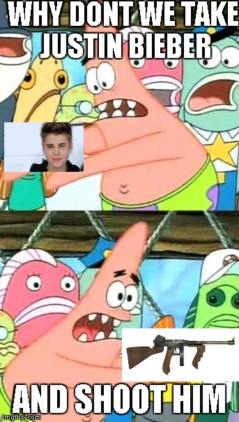 Put It Somewhere Else Patrick | WHY DONT WE TAKE JUSTIN BIEBER AND SHOOT HIM | image tagged in memes,put it somewhere else patrick | made w/ Imgflip meme maker