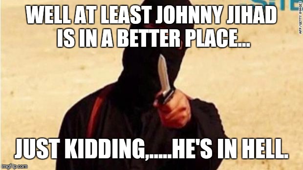 ISIS | WELL AT LEAST JOHNNY JIHAD IS IN A BETTER PLACE... JUST KIDDING,.....HE'S IN HELL. | image tagged in isis | made w/ Imgflip meme maker