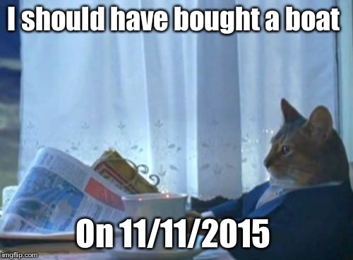I Should Buy A Boat Cat Meme | I should have bought a boat On 11/11/2015 | image tagged in memes,i should buy a boat cat | made w/ Imgflip meme maker