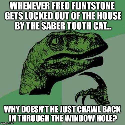 Philosoraptor | WHENEVER FRED FLINTSTONE GETS LOCKED OUT OF THE HOUSE BY THE SABER TOOTH CAT... WHY DOESN'T HE JUST CRAWL BACK IN THROUGH THE WINDOW HOLE? | image tagged in memes,philosoraptor | made w/ Imgflip meme maker