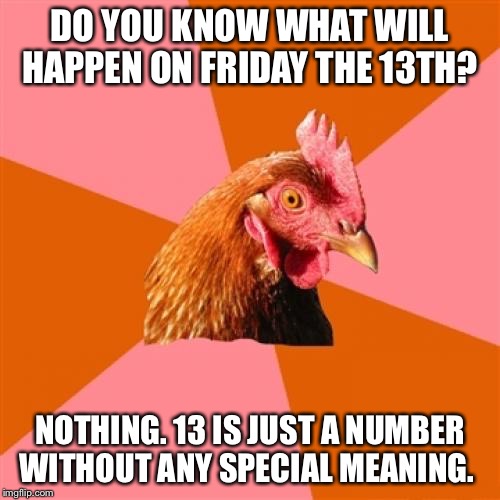 Stop making a fuss about it | DO YOU KNOW WHAT WILL HAPPEN ON FRIDAY THE 13TH? NOTHING. 13 IS JUST A NUMBER WITHOUT ANY SPECIAL MEANING. | image tagged in memes,anti joke chicken | made w/ Imgflip meme maker