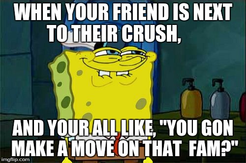 Don't You Squidward Meme | WHEN YOUR FRIEND IS NEXT TO THEIR CRUSH, AND YOUR ALL LIKE, "YOU GON MAKE A MOVE ON THAT  FAM?" | image tagged in memes,dont you squidward | made w/ Imgflip meme maker