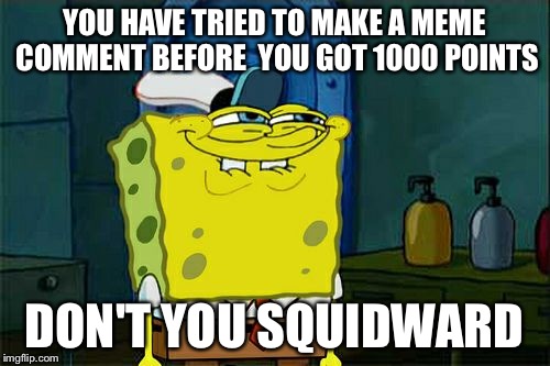 Don't You Squidward | YOU HAVE TRIED TO MAKE A MEME COMMENT BEFORE  YOU GOT 1000 POINTS DON'T YOU SQUIDWARD | image tagged in memes,dont you squidward | made w/ Imgflip meme maker