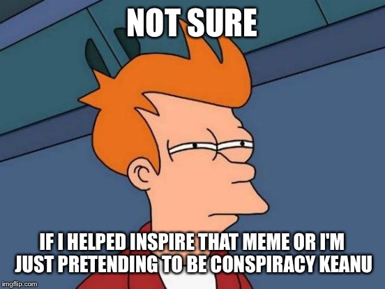 Futurama Fry Meme | NOT SURE IF I HELPED INSPIRE THAT MEME OR I'M JUST PRETENDING TO BE CONSPIRACY KEANU | image tagged in memes,futurama fry | made w/ Imgflip meme maker