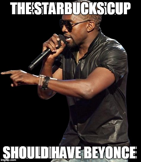 starbucks | THE STARBUCKS CUP SHOULD HAVE BEYONCE | image tagged in kayne | made w/ Imgflip meme maker