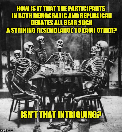 Skeletons  | HOW IS IT THAT THE PARTICIPANTS IN BOTH DEMOCRATIC AND REPUBLICAN DEBATES ALL BEAR SUCH A STRIKING RESEMBLANCE TO EACH OTHER? ISN'T THAT INT | image tagged in skeletons  | made w/ Imgflip meme maker