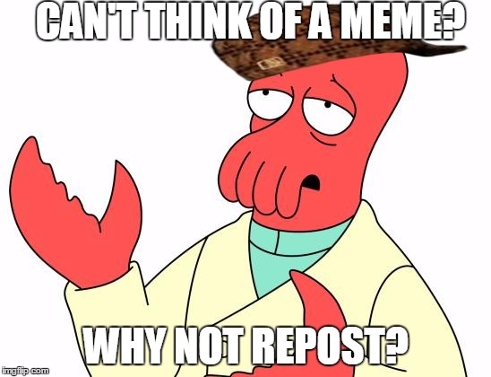 Scumbag Zoidberg | CAN'T THINK OF A MEME? WHY NOT REPOST? | image tagged in memes,futurama zoidberg,scumbag | made w/ Imgflip meme maker