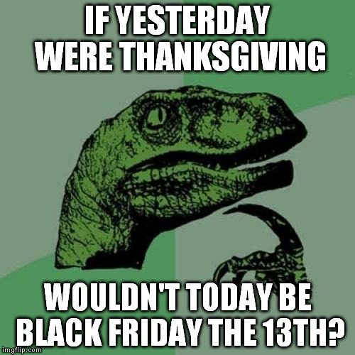 Philosoraptor Meme | IF YESTERDAY WERE THANKSGIVING WOULDN'T TODAY BE BLACK FRIDAY THE 13TH? | image tagged in memes,philosoraptor | made w/ Imgflip meme maker