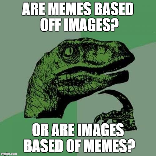 Memes On A Whole New Level | ARE MEMES BASED OFF IMAGES? OR ARE IMAGES BASED OF MEMES? | image tagged in memes,philosoraptor | made w/ Imgflip meme maker