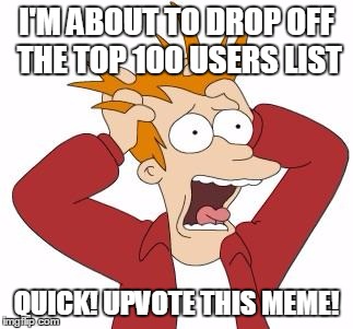 Fry Freaking Out | I'M ABOUT TO DROP OFF THE TOP 100 USERS LIST QUICK! UPVOTE THIS MEME! | image tagged in fry freaking out | made w/ Imgflip meme maker