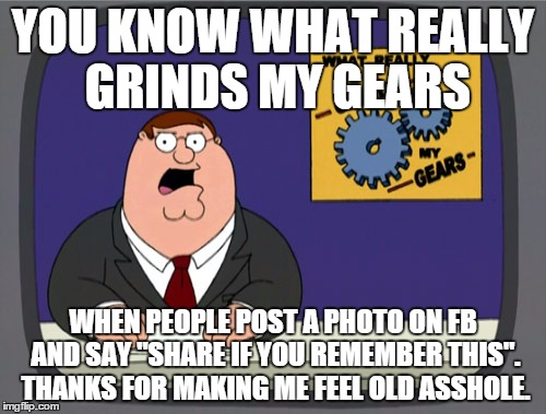 Peter Griffin News | YOU KNOW WHAT REALLY GRINDS MY GEARS WHEN PEOPLE POST A PHOTO ON FB AND SAY "SHARE IF YOU REMEMBER THIS". THANKS FOR MAKING ME FEEL OLD ASSH | image tagged in memes,peter griffin news | made w/ Imgflip meme maker