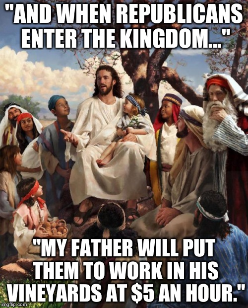 Story Time Jesus | "AND WHEN REPUBLICANS ENTER THE KINGDOM..." "MY FATHER WILL PUT THEM TO WORK IN HIS VINEYARDS AT $5 AN HOUR." | image tagged in story time jesus | made w/ Imgflip meme maker
