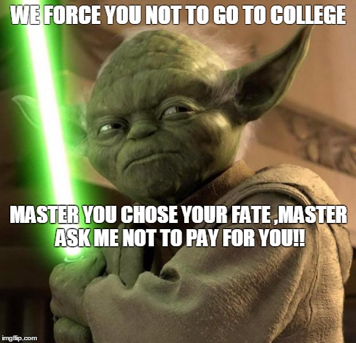 Angry Yoda | WE FORCE YOU NOT TO GO TO COLLEGE MASTER YOU CHOSE YOUR FATE ,MASTER ASK ME NOT TO PAY FOR YOU!! | image tagged in angry yoda | made w/ Imgflip meme maker