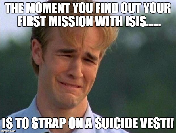 1990s First World Problems | THE MOMENT YOU FIND OUT YOUR FIRST MISSION WITH ISIS...... IS TO STRAP ON A SUICIDE VEST!! | image tagged in crying dawson | made w/ Imgflip meme maker