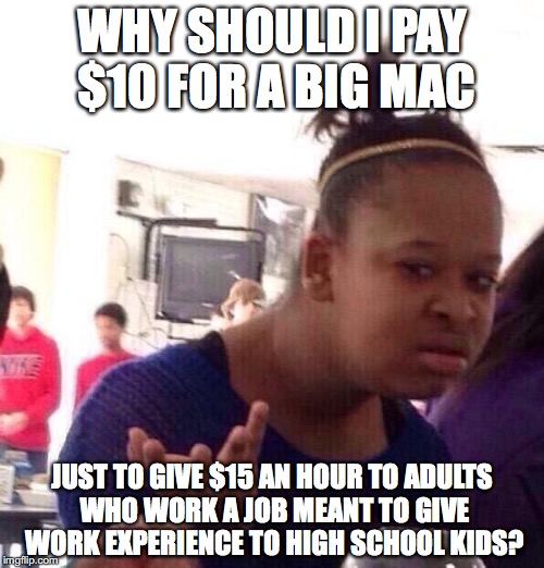 Answer? So the unions can collect part of that as dues. | WHY SHOULD I PAY $10 FOR A BIG MAC JUST TO GIVE $15 AN HOUR TO ADULTS WHO WORK A JOB MEANT TO GIVE WORK EXPERIENCE TO HIGH SCHOOL KIDS? | image tagged in memes,black girl wat,work,fast food | made w/ Imgflip meme maker