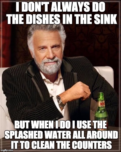 The Most Interesting Husband in the World Fact #271 | I DON'T ALWAYS DO THE DISHES IN THE SINK BUT WHEN I DO I USE THE SPLASHED WATER ALL AROUND IT TO CLEAN THE COUNTERS | image tagged in memes,the most interesting man in the world | made w/ Imgflip meme maker