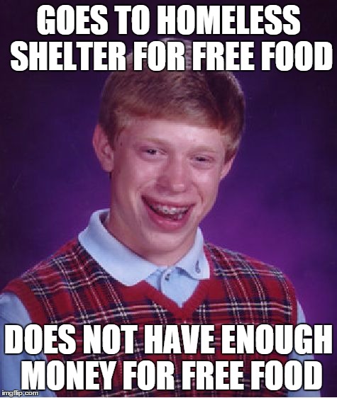Bad Luck Brian | GOES TO HOMELESS SHELTER FOR FREE FOOD DOES NOT HAVE ENOUGH MONEY FOR FREE FOOD | image tagged in memes,bad luck brian | made w/ Imgflip meme maker