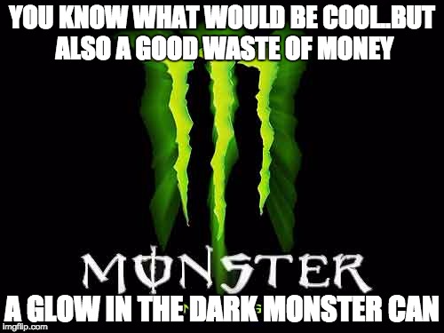 I wish this was real | YOU KNOW WHAT WOULD BE COOL..BUT ALSO A GOOD WASTE OF MONEY A GLOW IN THE DARK MONSTER CAN | image tagged in monster | made w/ Imgflip meme maker