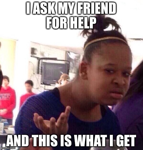 Black Girl Wat | I ASK MY FRIEND FOR HELP AND THIS IS WHAT I GET | image tagged in memes,black girl wat | made w/ Imgflip meme maker